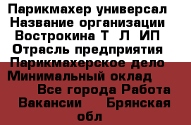 Парикмахер-универсал › Название организации ­ Вострокина Т. Л, ИП › Отрасль предприятия ­ Парикмахерское дело › Минимальный оклад ­ 25 000 - Все города Работа » Вакансии   . Брянская обл.